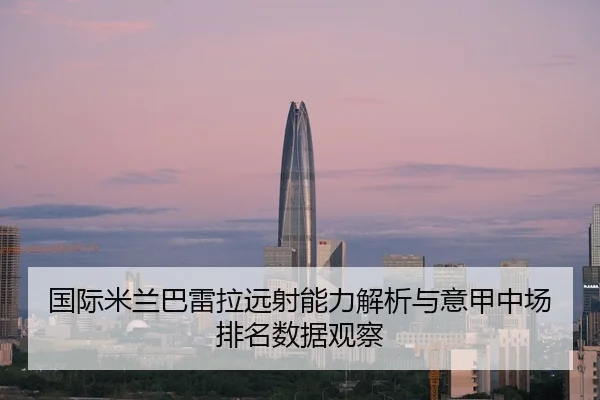 国际米兰巴雷拉远射能力解析与意甲中场排名数据观察