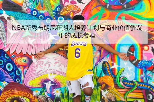NBA新秀布朗尼在湖人培养计划与商业价值争议中的成长考验