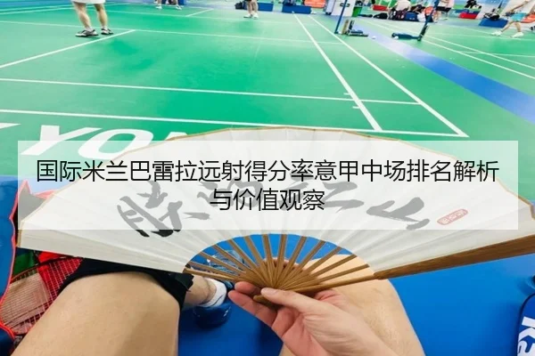 国际米兰巴雷拉远射得分率意甲中场排名解析与价值观察