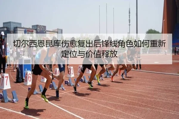 切尔西恩昆库伤愈复出后锋线角色如何重新定位与价值释放
