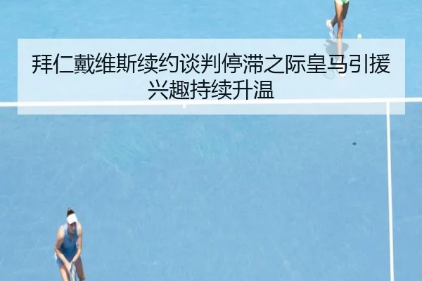 拜仁戴维斯续约谈判停滞之际皇马引援兴趣持续升温
