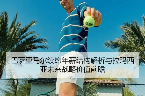 巴萨亚马尔续约年薪结构解析与拉玛西亚未来战略价值前瞻