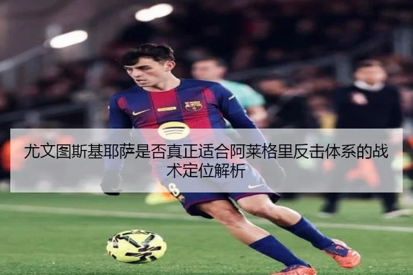 尤文图斯基耶萨是否真正适合阿莱格里反击体系的战术定位解析