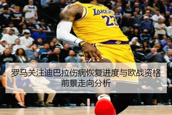 罗马关注迪巴拉伤病恢复进度与欧战资格前景走向分析