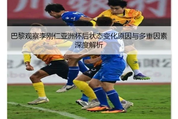 巴黎观察李刚仁亚洲杯后状态变化原因与多重因素深度解析
