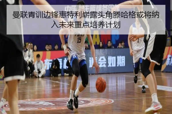 曼联青训边锋惠特利崭露头角滕哈格或将纳入未来重点培养计划