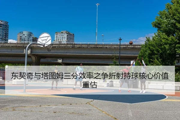 东契奇与塔图姆三分效率之争折射持球核心价值重估