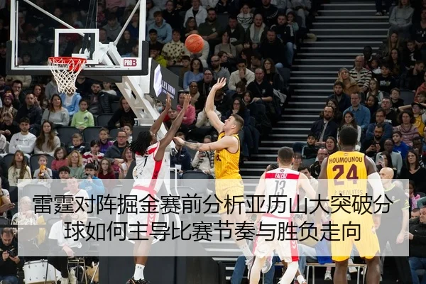 雷霆对阵掘金赛前分析亚历山大突破分球如何主导比赛节奏与胜负走向